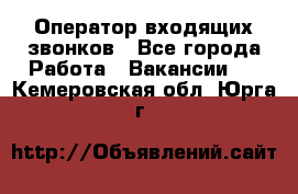  Оператор входящих звонков - Все города Работа » Вакансии   . Кемеровская обл.,Юрга г.